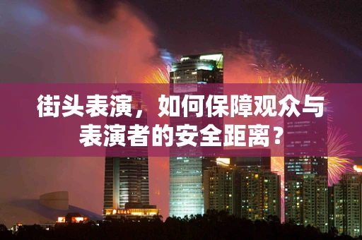 街头表演，如何保障观众与表演者的安全距离？