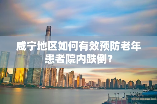 咸宁地区如何有效预防老年患者院内跌倒？