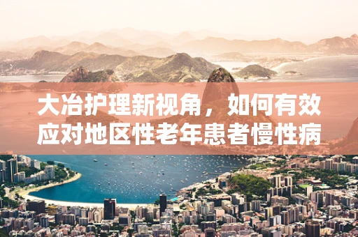 大冶护理新视角，如何有效应对地区性老年患者慢性病管理挑战？
