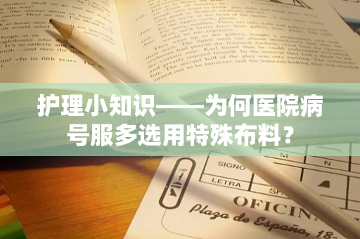 护理小知识——为何医院病号服多选用特殊布料？