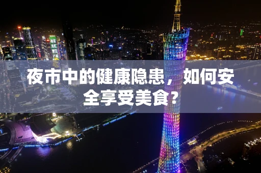 夜市中的健康隐患，如何安全享受美食？
