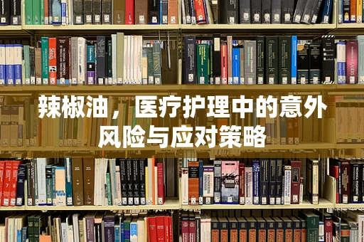 辣椒油，医疗护理中的意外风险与应对策略