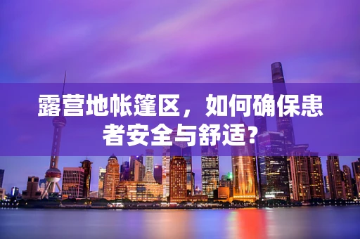 露营地帐篷区，如何确保患者安全与舒适？