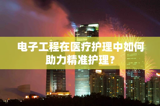 电子工程在医疗护理中如何助力精准护理？