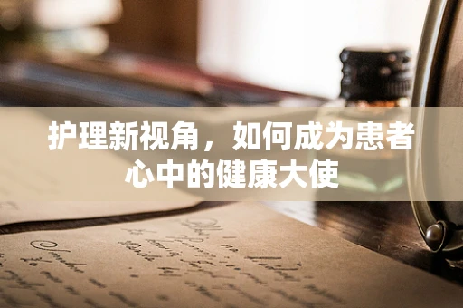 护理新视角，如何成为患者心中的健康大使