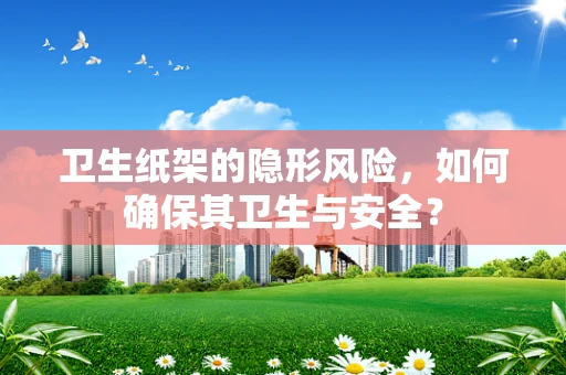 卫生纸架的隐形风险，如何确保其卫生与安全？