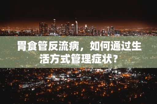 胃食管反流病，如何通过生活方式管理症状？