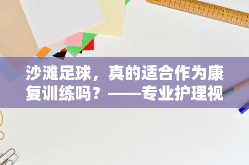 沙滩足球，真的适合作为康复训练吗？——专业护理视角下的安全与效果考量
