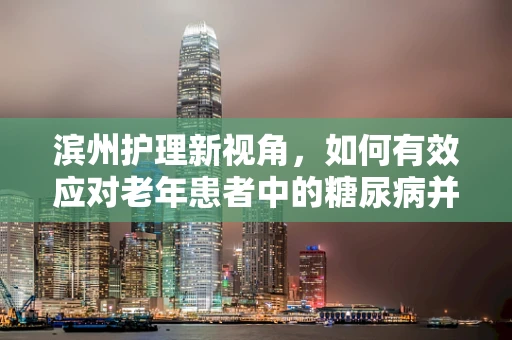 滨州护理新视角，如何有效应对老年患者中的糖尿病并发症？
