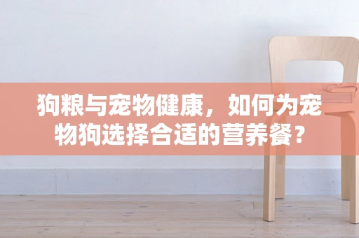 狗粮与宠物健康，如何为宠物狗选择合适的营养餐？