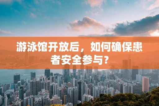 游泳馆开放后，如何确保患者安全参与？