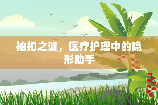 袖扣之谜，医疗护理中的隐形助手