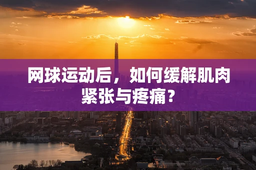 网球运动后，如何缓解肌肉紧张与疼痛？