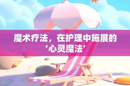 魔术疗法，在护理中施展的‘心灵魔法’