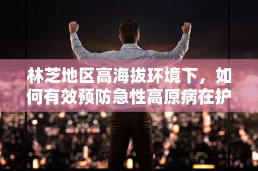 林芝地区高海拔环境下，如何有效预防急性高原病在护理中的实践策略？