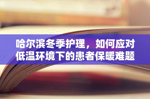 哈尔滨冬季护理，如何应对低温环境下的患者保暖难题？
