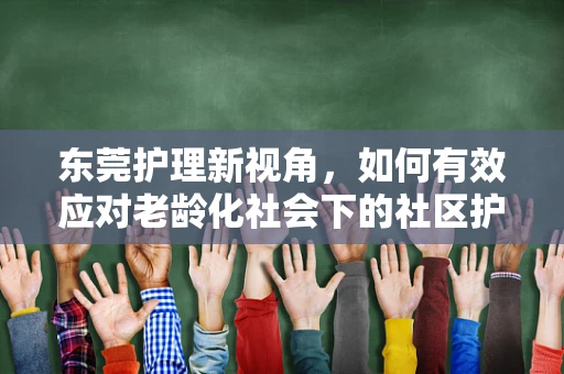 东莞护理新视角，如何有效应对老龄化社会下的社区护理挑战？