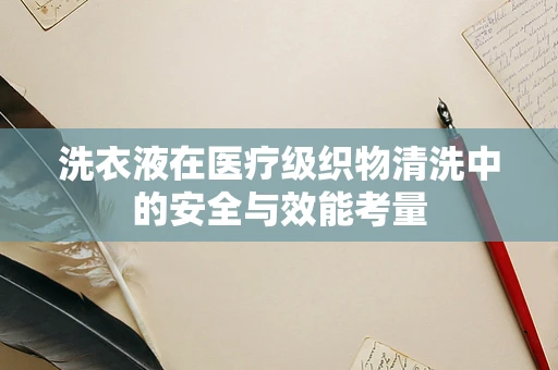 洗衣液在医疗级织物清洗中的安全与效能考量