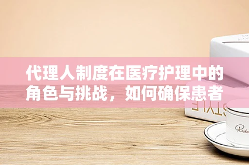代理人制度在医疗护理中的角色与挑战，如何确保患者权益？