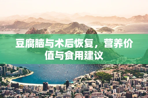 豆腐脑与术后恢复，营养价值与食用建议