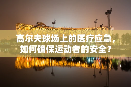 高尔夫球场上的医疗应急，如何确保运动者的安全？