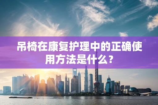 吊椅在康复护理中的正确使用方法是什么？
