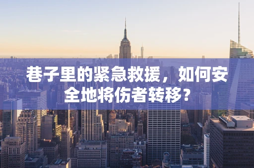巷子里的紧急救援，如何安全地将伤者转移？