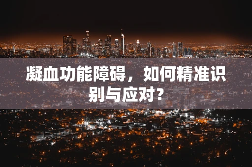 凝血功能障碍，如何精准识别与应对？