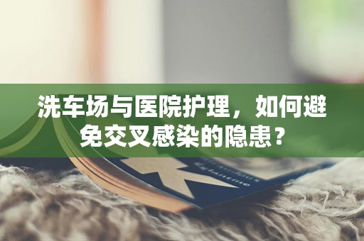 洗车场与医院护理，如何避免交叉感染的隐患？