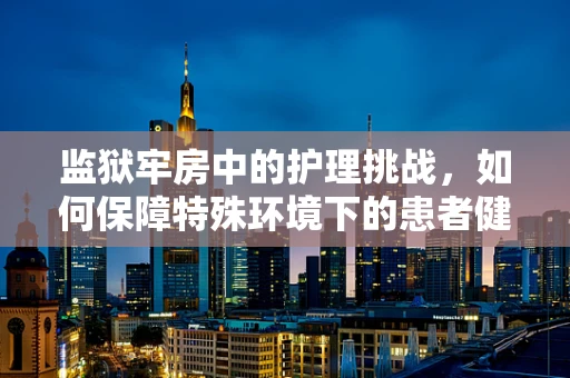 监狱牢房中的护理挑战，如何保障特殊环境下的患者健康？
