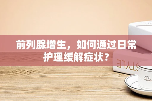 前列腺增生，如何通过日常护理缓解症状？