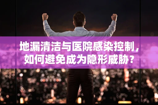 地漏清洁与医院感染控制，如何避免成为隐形威胁？