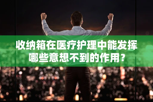 收纳箱在医疗护理中能发挥哪些意想不到的作用？