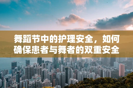 舞蹈节中的护理安全，如何确保患者与舞者的双重安全？