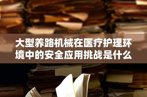 大型养路机械在医疗护理环境中的安全应用挑战是什么？