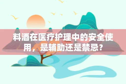 料酒在医疗护理中的安全使用，是辅助还是禁忌？