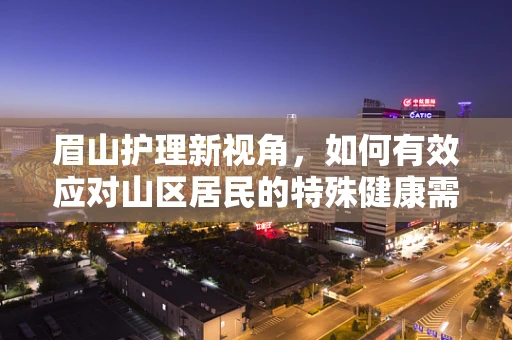 眉山护理新视角，如何有效应对山区居民的特殊健康需求？