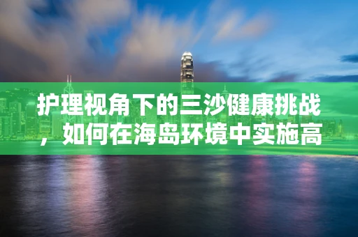 护理视角下的三沙健康挑战，如何在海岛环境中实施高效护理策略？