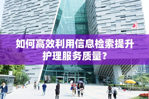 如何高效利用信息检索提升护理服务质量？