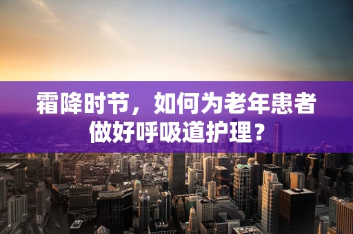 霜降时节，如何为老年患者做好呼吸道护理？
