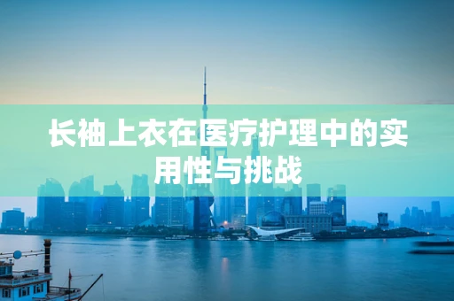 长袖上衣在医疗护理中的实用性与挑战