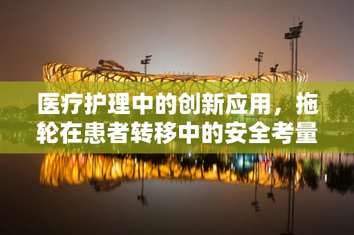 医疗护理中的创新应用，拖轮在患者转移中的安全考量
