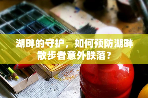 湖畔的守护，如何预防湖畔散步者意外跌落？