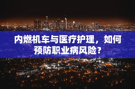 内燃机车与医疗护理，如何预防职业病风险？