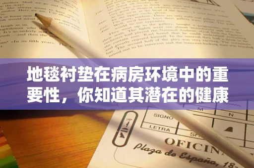 地毯衬垫在病房环境中的重要性，你知道其潜在的健康风险吗？