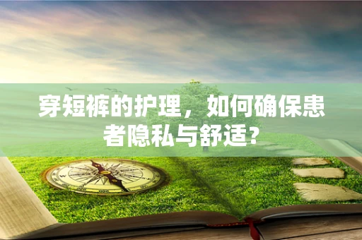 穿短裤的护理，如何确保患者隐私与舒适？