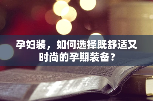 孕妇装，如何选择既舒适又时尚的孕期装备？
