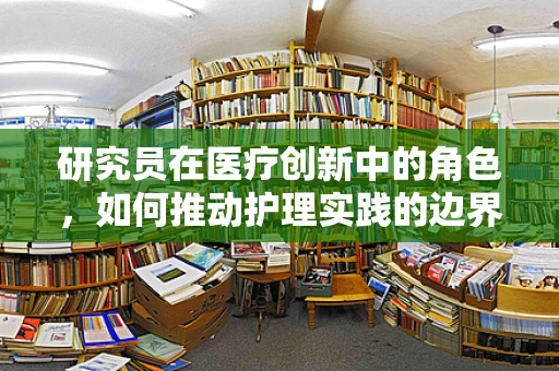 研究员在医疗创新中的角色，如何推动护理实践的边界？