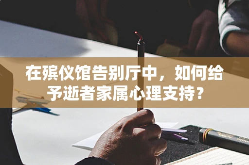 在殡仪馆告别厅中，如何给予逝者家属心理支持？