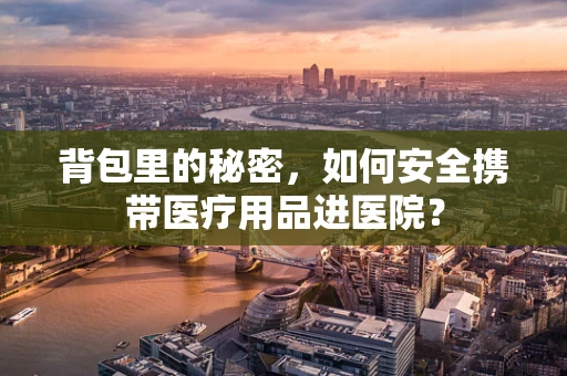 背包里的秘密，如何安全携带医疗用品进医院？